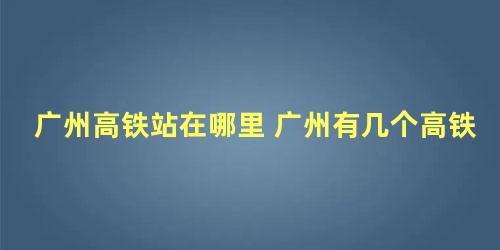 广州高铁站在哪里 广州有几个高铁站